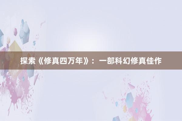 探索《修真四万年》：一部科幻修真佳作