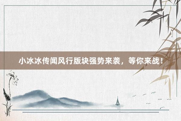 小冰冰传闻风行版块强势来袭，等你来战！