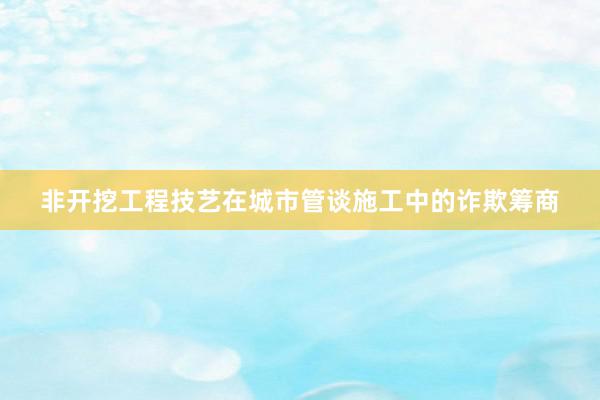 非开挖工程技艺在城市管谈施工中的诈欺筹商