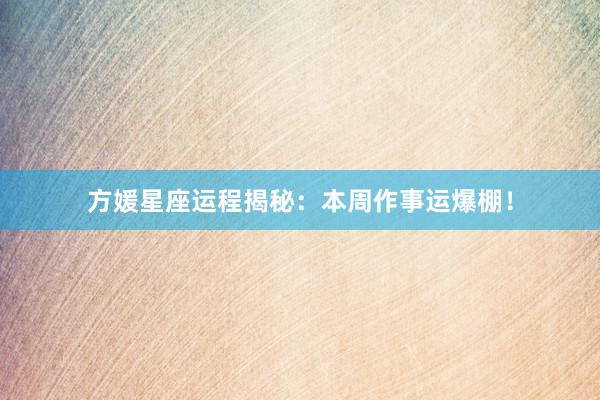 方媛星座运程揭秘：本周作事运爆棚！