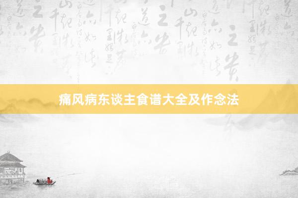 痛风病东谈主食谱大全及作念法