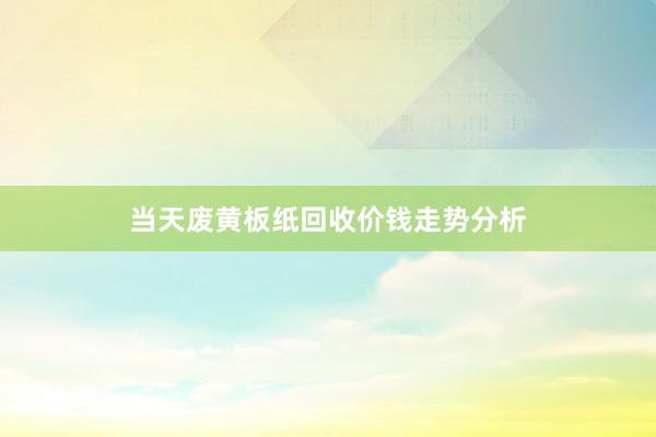 当天废黄板纸回收价钱走势分析
