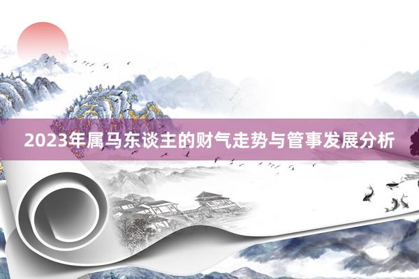 2023年属马东谈主的财气走势与管事发展分析