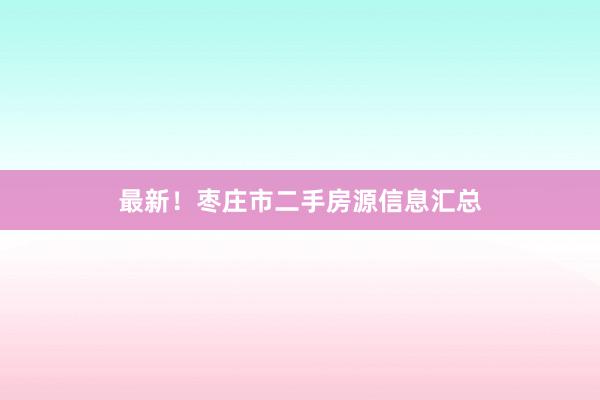 最新！枣庄市二手房源信息汇总