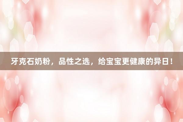 牙克石奶粉，品性之选，给宝宝更健康的异日！