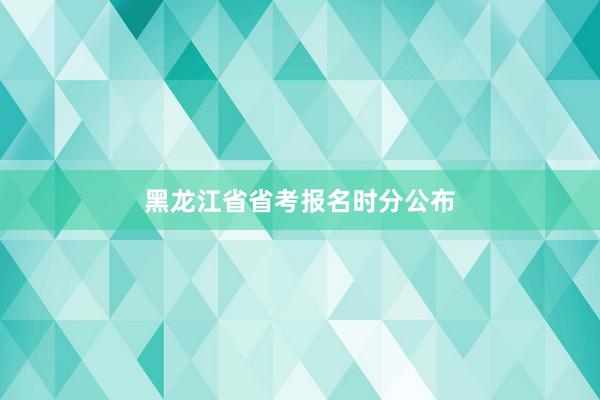 黑龙江省省考报名时分公布