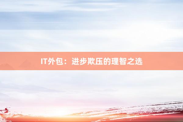 IT外包：进步欺压的理智之选