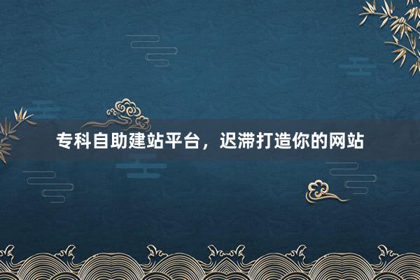 专科自助建站平台，迟滞打造你的网站