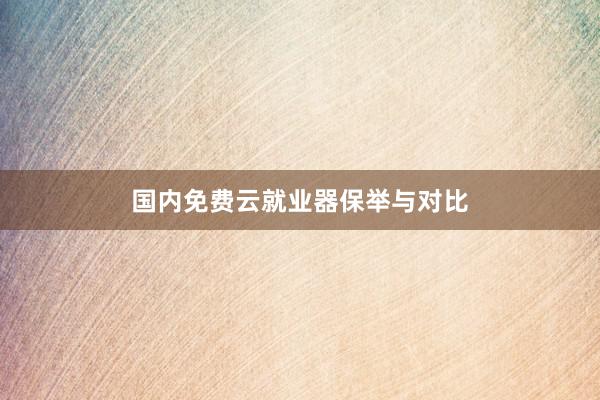 国内免费云就业器保举与对比