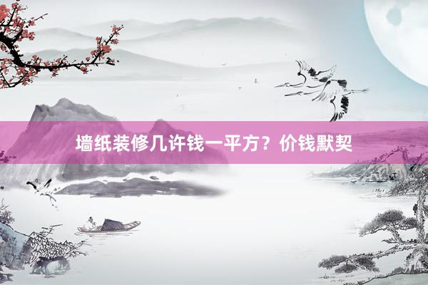 墙纸装修几许钱一平方？价钱默契