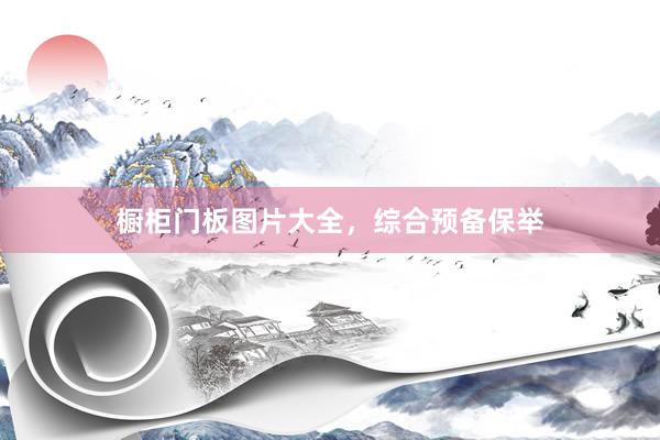 橱柜门板图片大全，综合预备保举