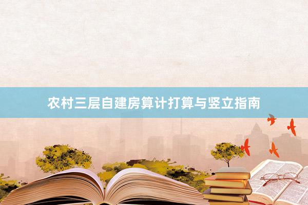 农村三层自建房算计打算与竖立指南