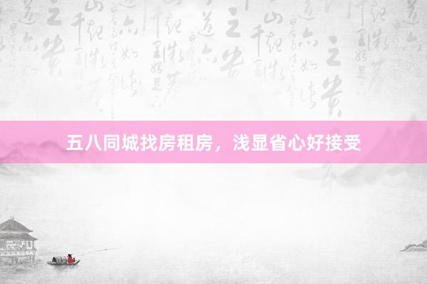 五八同城找房租房，浅显省心好接受