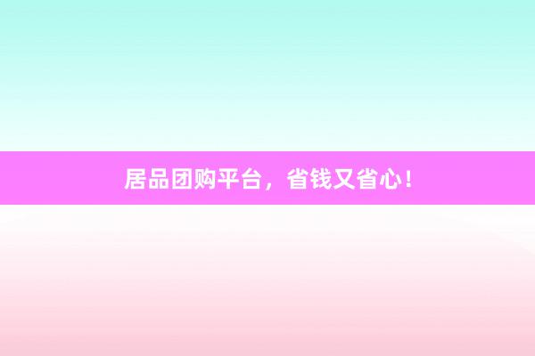 居品团购平台，省钱又省心！