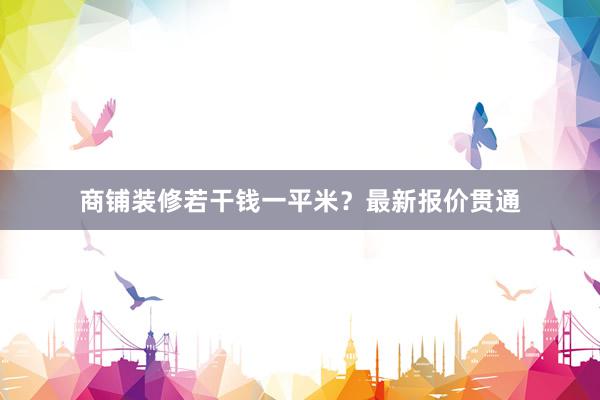 商铺装修若干钱一平米？最新报价贯通