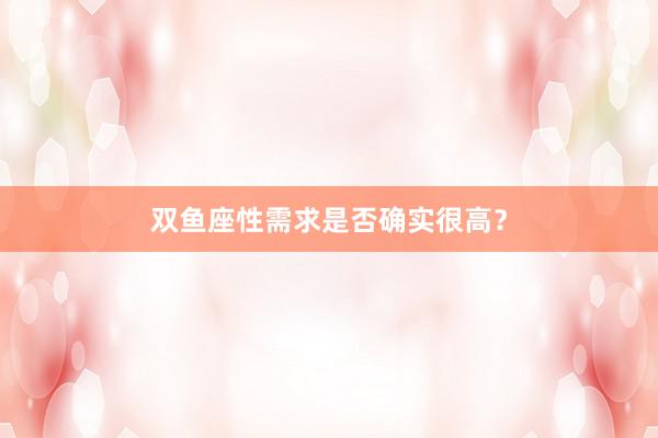 双鱼座性需求是否确实很高？