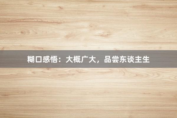 糊口感悟：大概广大，品尝东谈主生