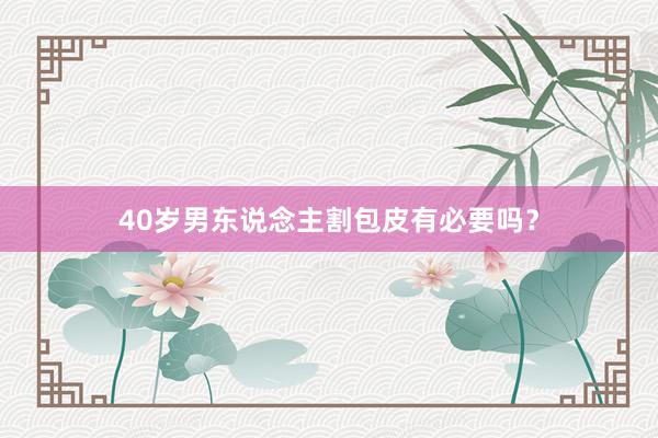 40岁男东说念主割包皮有必要吗？