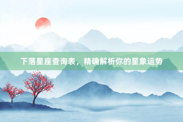 下落星座查询表，精确解析你的星象运势