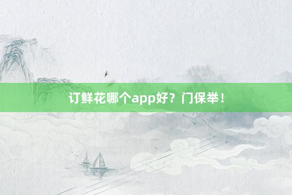 订鲜花哪个app好？门保举！