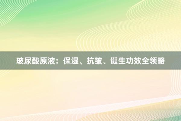 玻尿酸原液：保湿、抗皱、诞生功效全领略